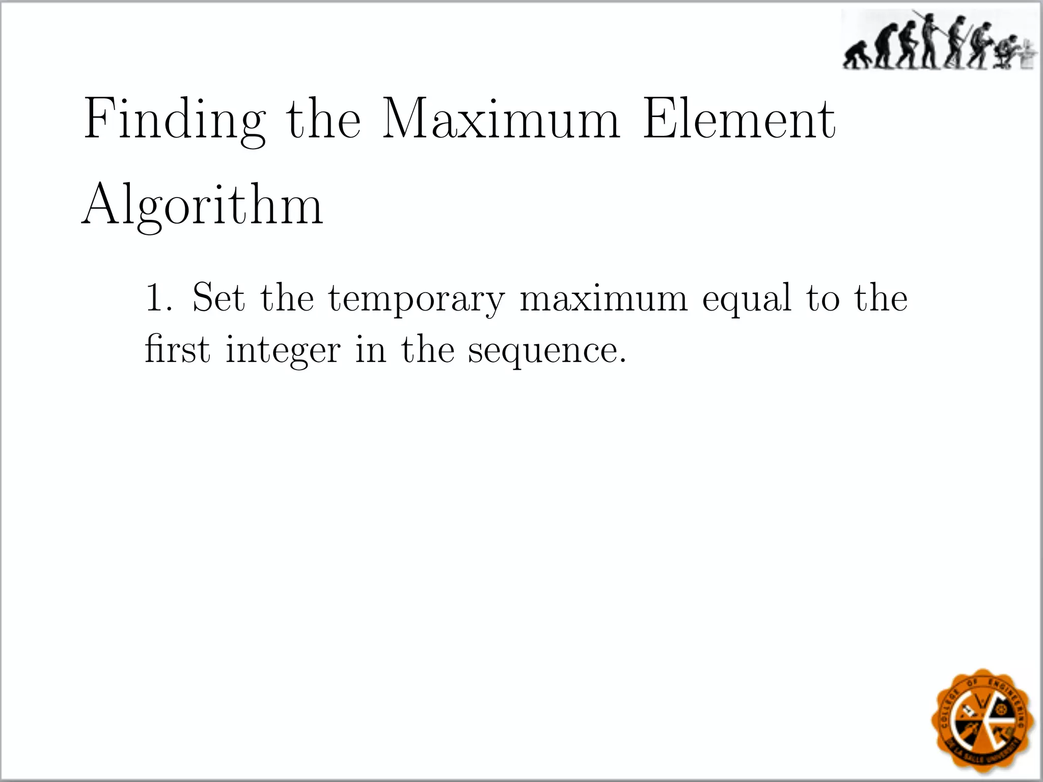 Finding the Maximum Element
Algorithm
1. Set the temporary maximum equal to the
ﬁrst integer in the sequence.
 