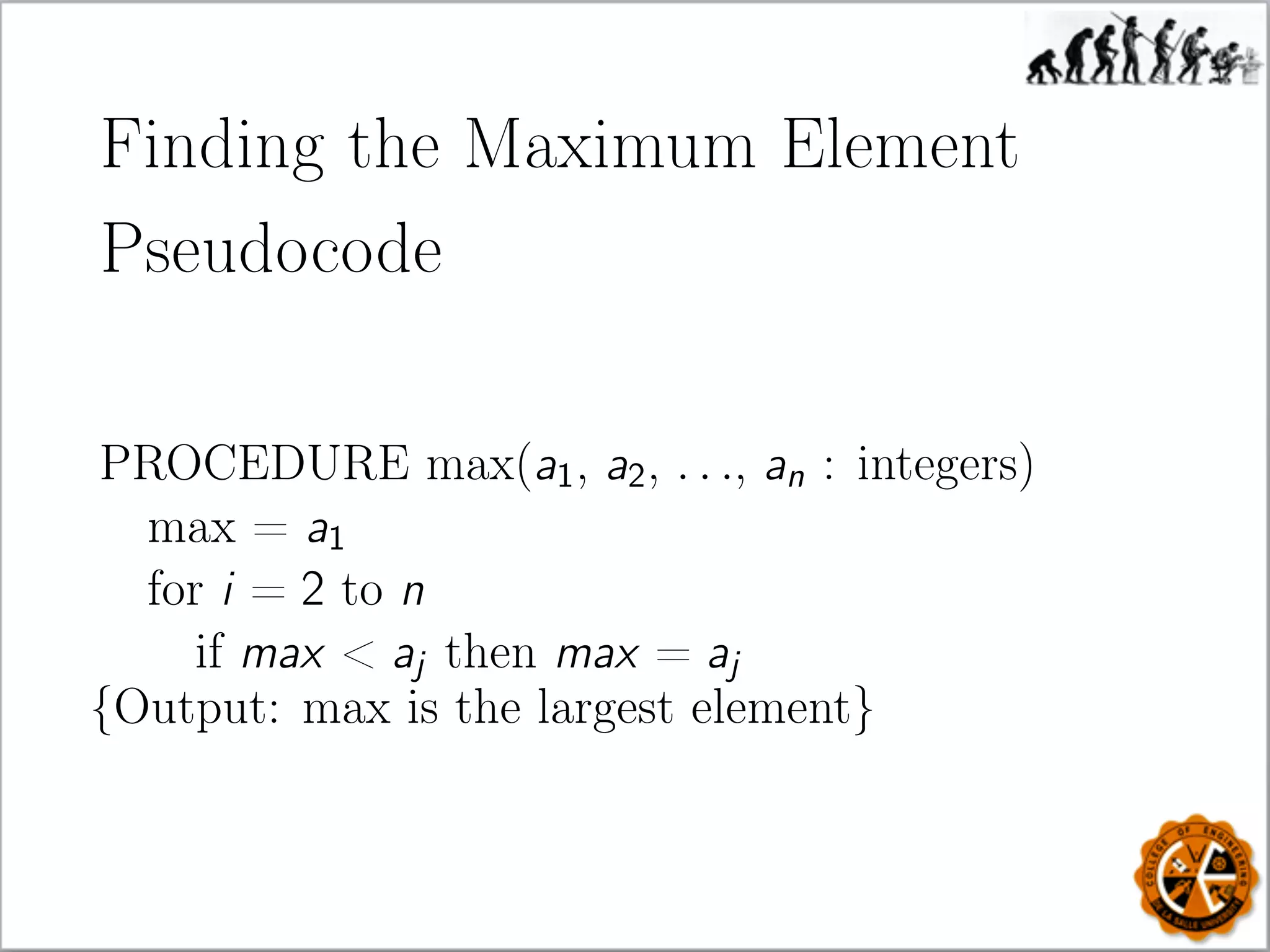 Finding the Maximum Element
Pseudocode
PROCEDURE max(a1, a2, . . ., an : integers)
max = a1
for i = 2 to n
if max  aj then max = aj
{Output: max is the largest element}
 