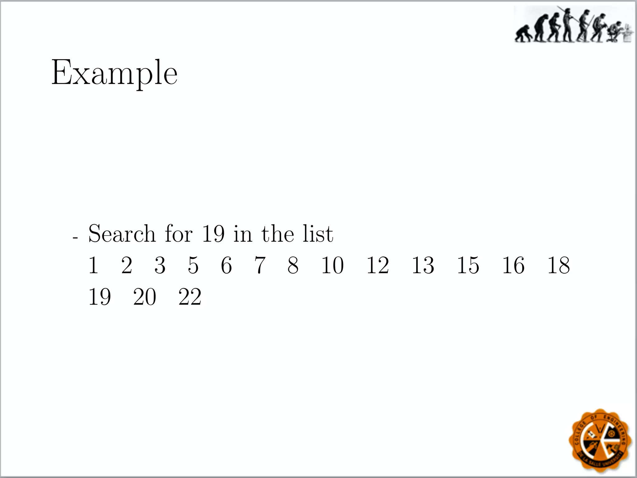 Example
- Search for 19 in the list
1 2 3 5 6 7 8 10 12 13 15 16 18
19 20 22
 