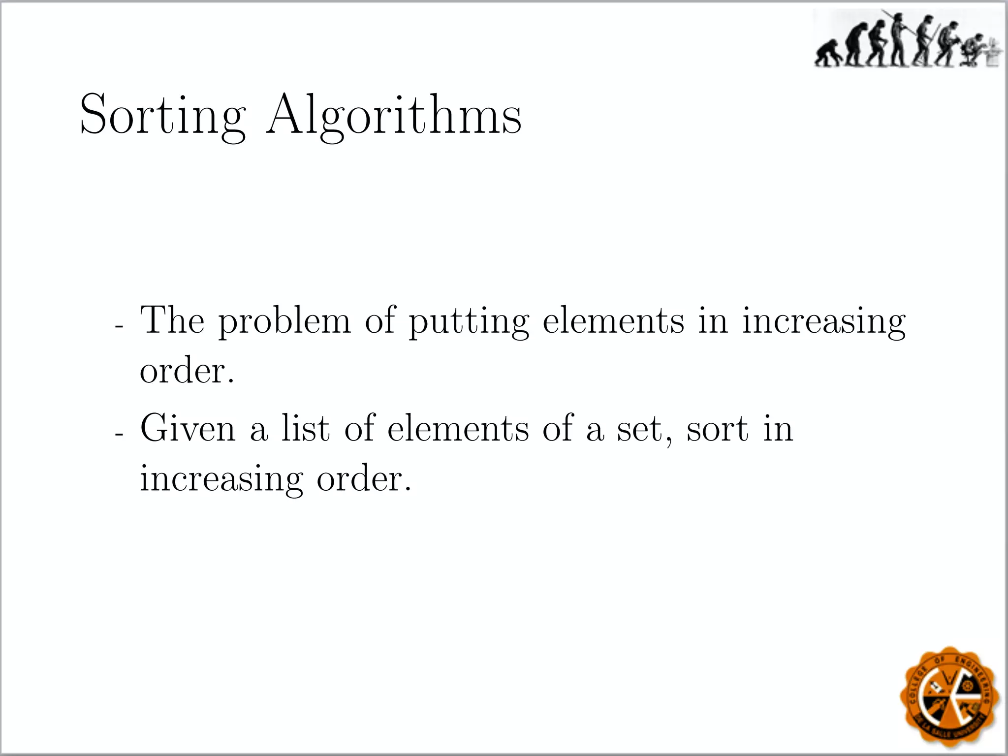 Sorting Algorithms
- The problem of putting elements in increasing
order.
- Given a list of elements of a set, sort in
increasing order.
 