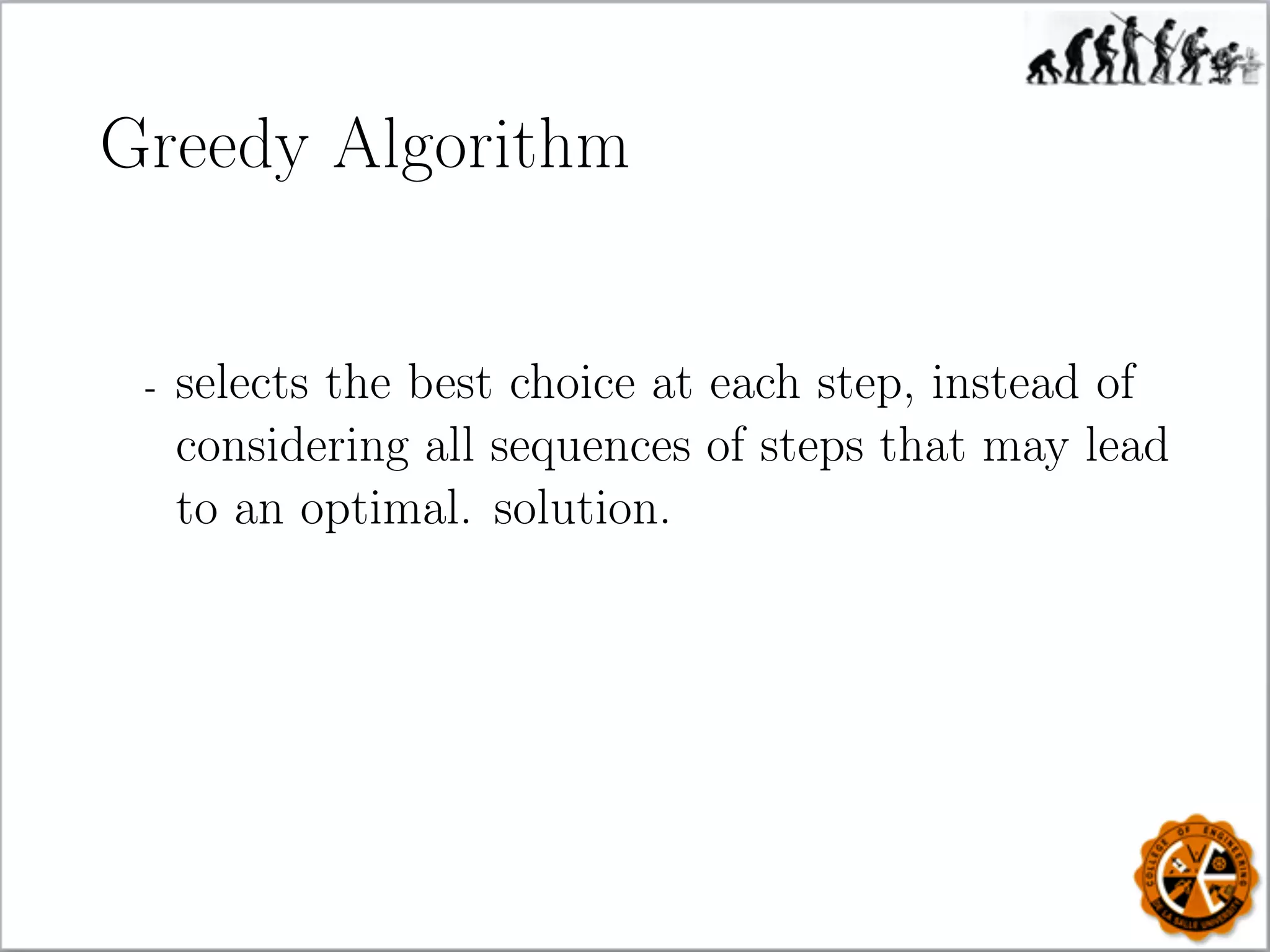 Greedy Algorithm
- selects the best choice at each step, instead of
considering all sequences of steps that may lead
to an optimal. solution.
 