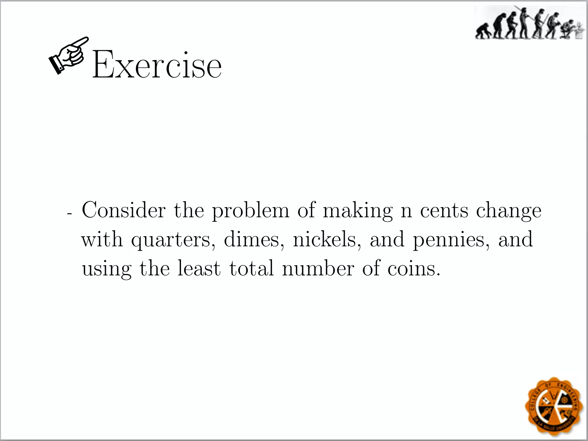 Exercise
- Consider the problem of making n cents change
with quarters, dimes, nickels, and pennies, and
using the least total number of coins.
 