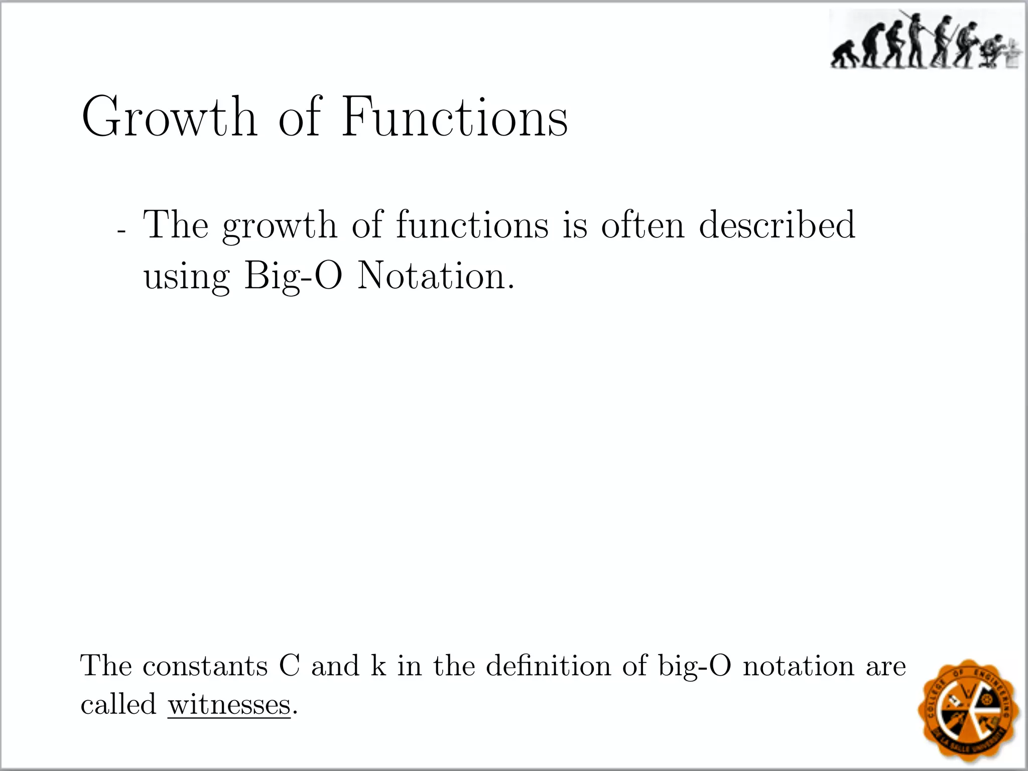 Growth of Functions
- The growth of functions is often described
using Big-O Notation.
The constants C and k in the deﬁnition of big-O notation are
called witnesses.
 