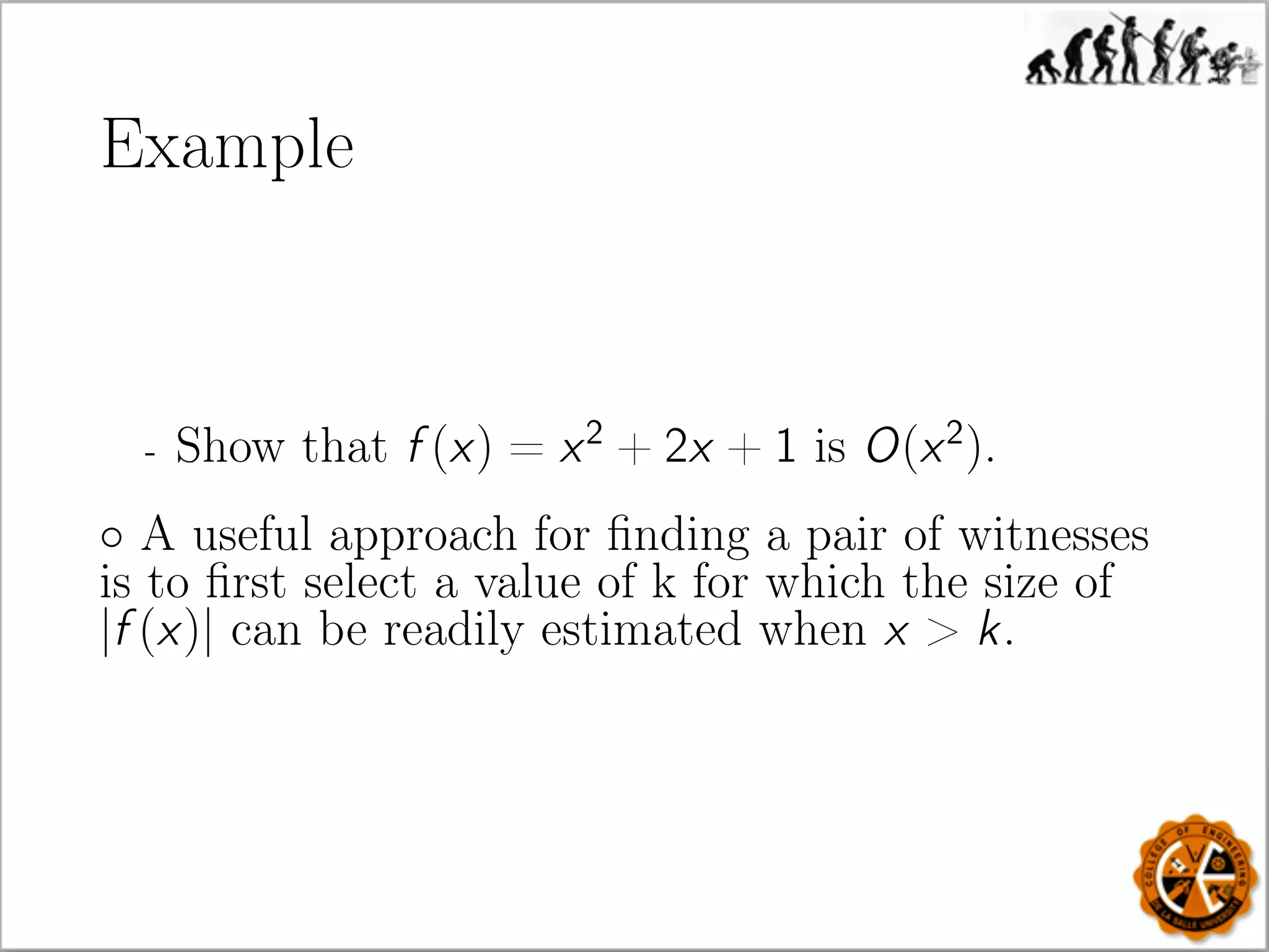 Example
- Show that f (x) = x2
+ 2x + 1 is O(x2
).
◦ A useful approach for ﬁnding a pair of witnesses
is to ﬁrst select a value of k for which the size of
|f (x)| can be readily estimated when x  k.
 