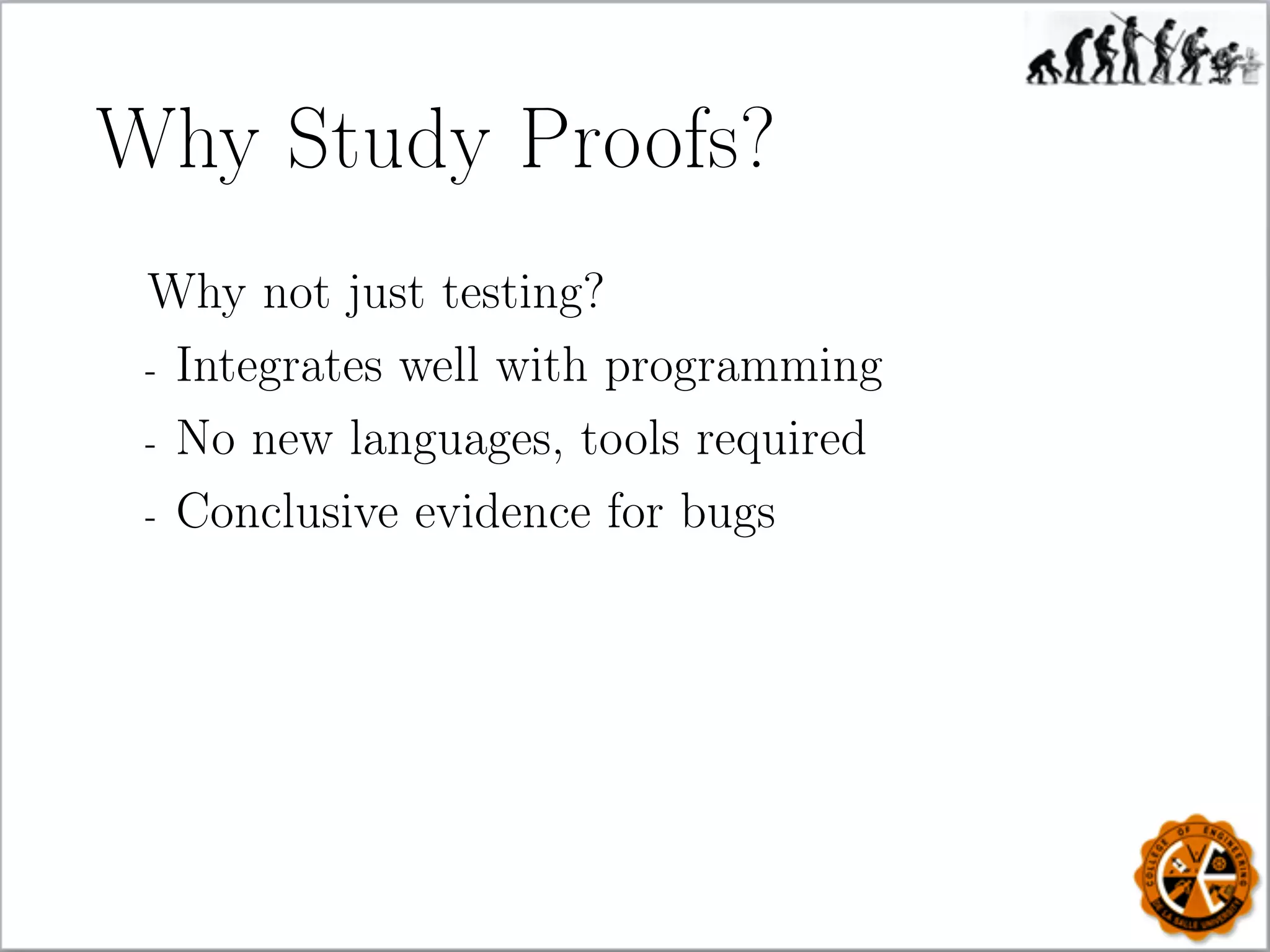 Why Study Proofs?
Why not just testing?
- Integrates well with programming
- No new languages, tools required
- Conclusive evidence for bugs
 