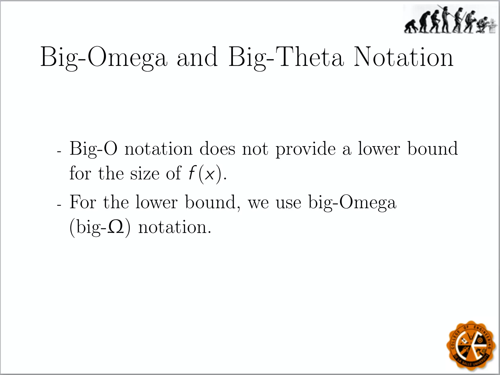 Big-Omega and Big-Theta Notation
- Big-O notation does not provide a lower bound
for the size of f (x).
- For the lower bound, we use big-Omega
(big-Ω) notation.
 