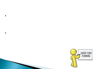 SHort terM :
•Short term planning typically covers time frames
of less than one year in order to assist
their company in moving gradually toward its
longer term.
• Examples are the skills of the employees and
their attitudes. The condition of production
equipment or product quality problems are also
short-term concerns.
 
