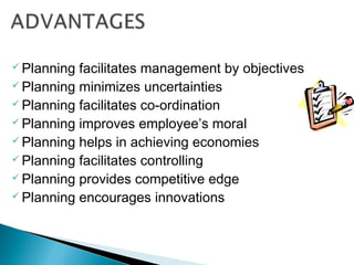  Planning facilitates management by objectives
 Planning minimizes uncertainties
 Planning facilitates co-ordination
 Planning improves employee’s moral
 Planning helps in achieving economies
 Planning facilitates controlling
 Planning provides competitive edge
 Planning encourages innovations
 