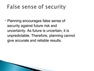  Planning encourages false sense of
security against future risk and
uncertainty. As future is uncertain, it is
unpredictable. Therefore, planning cannot
give accurate and reliable results.
 