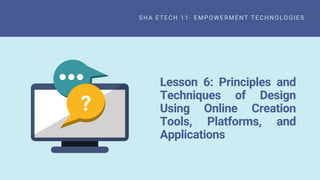 Lesson 6: Principles and
Techniques of Design
Using Online Creation
Tools, Platforms, and
Applications
SHA ETECH 11 - EMPOWERMENT TECHNOLOGIES
 