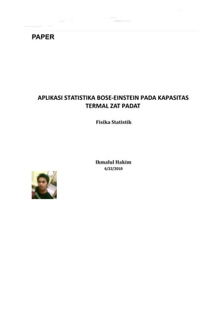 PAPER




 APLIKASI STATISTIKA BOSE-EINSTEIN PADA KAPASITAS
                 TERMAL ZAT PADAT

                   Fisika Statistik




                   Ikmalul Hakim
                      6/22/2010
 