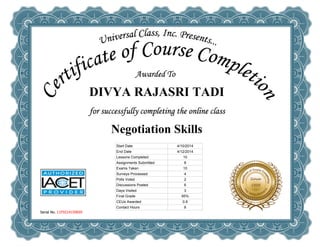 
DIVYA RAJASRI TADI
 
Negotiation Skills
Serial No. 11F9214159695
Start Date 4/10/2014
End Date 4/12/2014
Lessons Completed 10
Assignments Submitted 8
Exams Taken 10
Surveys Processed 4
Polls Voted 2
Discussions Posted 6
Days Visited 3
Final Grade 95%
CEUs Awarded 0.8
Contact Hours 8
 
 