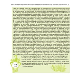Guía De Actividades del/la Docente para la Prevención y la Intervención del Acoso Escolar entre Pares - Primer Ciclo EEB | 41

como un cobarde. El día del concurso había un gran alboroto, más de un animalito estaba
nervioso, pero trataba de no demostrarlo. El más tranquilo era Verdín, aunque ansioso también
de probar su teoría de que, más allá de nuestra apariencia, todos somos iguales y distintos a la
vez. Todos los animales participaron. Los leones empezaron el concurso comiendo frutas que
otros animalitos les alcanzaban. Sorprendidos, descubrieron que –aunque no las viesen– las
frutas tenían exactamente el mismo gusto de siempre. Siguieron los tigres, a los cuales se los
hizo llegar hasta una meta por un camino de piedras duras y filosas. También descubrieron que,
por más que no vieran esas piedras, éstas les causaban el mismo dolor en las patas. Los monos
que no eran verdes tampoco se quedaron atrás, a ellos les tocó colgarse de las ramas más altas
de los árboles y dar vueltas, pero esta vez con los ojos cerrados. Ellos también descubrieron que
en sus pancitas el vértigo se sentía de idéntica manera que cuando podían ver de dónde se
colgaban. A su vez, Verdín ofreció a los loros las mismas bananas que a los monos, y éstas
tampoco les gustaron, comprobando así que no a todos nos gusta lo mismo, sea con los ojos
cubiertos o no. Así pasó la tarde, y las pruebas seguían. A los elefantes les tocó bailar en una pata
sobre un tronco, prueba que, por supuesto, no pudieron cumplir, pero no por tener los ojos
cerrados, sino porque aunque los hubieran tenido abiertos, esto era imposible para ellos.
Cuando comenzó a anochecer y cada uno de los concursantes había terminado con su prueba,
a decir verdad, seguían sin entender demasiado. Algunos reclamaban su premio, otros pedían
explicaciones, todo era revuelo en la selva. El único que permanecía tranquilo y muy contento
era Verdín. Cuando la cosa se calmó un poco, Verdín llamó a todos sus compañeros y pidió la
palabra: le preguntó a cada uno de ellos qué había aprendido esa tarde. Algunos ya empezaban
a entender, otros, de cabecitas más duras, no. Entonces Verdín se sentó en medio de todos y
explicó la razón por la cual se le había ocurrido hacer este concurso y dijo así: –Es muy feo
sentirse distinto a todos, aunque uno realmente lo sea, ello no significa que no pueda ser parte
del todo. Yo sé que soy un monito verde, el único monito verde que existe, y si me preguntan, no
sé por qué Dios me hizo así, Él tendrá sus razones. Sin embargo, no es eso lo que me molesta, yo
aprendí a vivir con mi color, pero me duele que por ser diferente no me integren y sentir que
siempre estoy fuera del corazón de ustedes. Todos los animalitos se quedaron pensando, no
sólo en las palabras de Verdín, sino en lo que habían vivido momentos antes. Cada uno recordó
que con los ojos abiertos o cerrados, las frutas tenían el mismo gusto, el vértigo y el dolor se
sentían de la misma manera, etc. Comprendieron finalmente lo que Verdín tanto les decía: que
lo más importante de alguien no es precisamente lo que se puede ver, sino lo que hay dentro de
uno. Fue allí cuando todo cambió para Verdín, o casi todo, mejor dicho. Ahora tenía muchos y
ve rdaderos amigos, lo cual lo hacía requeté feliz, aunque las cargadas siguieron.
De todos modos, Verdín prefería seguir escuchando que era un monito light o
bajo en calorías, o que se parecía a una lechuga mantecosa, pero sabiendo que
quienes se lo decían ahora eran sus verdaderos amigos, y entonces, lo que antes
era una cargada, ahora se convertía en un chiste simpático. Verdín sí sabía vivir
con sus diferencias y les enseñó a los demás
a hacerlo también.

 
