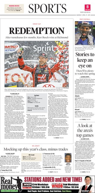 SPORTS SECTION
B
NEWS-JOURNAL
MONDAY, APRIL 27, 2015
MAKING WAVES
Brian Baldwin wins the 250
class during the Daytona Grand
Prix of the Sea. PAGE 5B
By HANK KURZ JR.
Associated Press
RICHMOND, Va. — Kurt Busch has
spent time this year in a Delaware
courtroom, then on NASCAR’s
sideline as he served a three-race
suspension for an alleged domestic
assault on a former girlfriend.
Now, he has made a trip to Victory
Lane, where Busch hoped his vic-
tory Sunday at Richmond Interna-
tional Raceway will help him close
one of the messiest chapters of his
volatile career.
“Standing on the truth the whole
time, that gave me the feeling of
when I do get back to the car, it’s
going to be easy to focus, and I think
I’ve shown that,” said Busch, who
still has a no-contact order against
him that was issued in February by
a Delaware Family Court judge. The
judge ruled Busch likely assaulted
ex-girlfriend Patricia Driscoll in
September.
The 2004 series champion dom-
inated the rain-delayed NASCAR
Sprint Cup race that originally was
scheduled for Saturday night under
the lights.
The Stewart-Haas Racing driver
led a career-best 291 of the 400 laps
on the 0.75-mile oval, outrunning
teammate Kevin Harvick in the final
dozen laps to end a 35-race winless
streak.
Earlier in his return, he said he
was trying too hard.
“I think I might have been driving
too hard, too much of a chip on my
shoulder so to speak,” he said, add-
ing he realized last weekend there is
danger in driving along the line that
separates effectively aggressive and
overly aggressive.
One week later, he’s already likely
secured a spot in NASCAR’s 10-race
Chase for the Sprint Cup champion-
ship playoff.
“We’re winners in April. It feels
good,” he said. “Plenty of time to
do fun things to build the team up,
get stronger, learn from all these
races coming up and continue to go
forward.
“Like (team owner) Gene Haas
said, ‘One win is great. I want four
or five more.’ ”
Harvick, meanwhile, finished in
the top two for the seventh time in
nine races but said he had to rally
after his car struggled on one set of
tires and drifted back into the pack.
The race looked much like the
Xfinity Series event Friday night
in which Denny Hamlin led 248
of 250 laps and only lost the lead
during green flag pits stops. This
time, there were actual green flag
lead changes, but only two — when
Busch passed Joey Logano after
94 laps to take the lead, and when
Jamie McMurray passed Busch after
262 laps.
Busch regained the lead under
caution and never relinquished it,
beating Harvick to the finish by
0.754 seconds. The victory was the
26th of Busch’s career and second at
Richmond.
Jimmie Johnson rallied from start-
ing in 36th to grab third. McMurray
was fourth and polesitter Logano,
who led the first 94 laps, was fifth.
Rookie Chase Elliott, making his
second start in NASCAR’s premier
series, finished 16th.
SPRINT CUP
REDEMPTIONAfter tumultuous few months, Kurt Busch wins at Richmond
Associated Press/STEVE HELBER
After battling domestic assault allegations and serving a suspension imposed by NASCAR, Kurt Busch
celebrates breaking a 35-race winless streak Sunday at Richmond International Raceway in Richmond, Virginia.
By BARRY WILNER
Associated Press
NEW YORK — The NFL draft heads
to Chicago this year, with the top
overall choice in our mock draft not
planning to be on hand. No matter:
Tampa Bay already will have let its
selection know when the crowd in
the Windy City gets, uh, wind of the
pick.
Barring trades, a mock look at
Thursday night’s first round:
1. Tampa Bay (2-14)
Player character and behavior should
be even more of a deciding issue in
this year’s draft. The Buccaneers,
desperate for a quarterback, say they
are convinced the guy they choose is
not a bad apple and is a great prospect
overall.
The Pick: Jameis Winston, QB, Florida
State
2. Tennessee (2-14)
Do the Titans also go QB, or pull the
trigger on a trade with someone eager
to move up to get one? Hard to believe
they see sixth-rounder Zach Metten-
berger as the real deal, but they also
love this crop’s top defensive player,
Leonard Williams. Barring a deal ...
The pick: Marcus Mariota, QB, Oregon
3. Jacksonville (3-13)
The Jaguars are going defense here
NFL DRAFT
Mocking up this year’s class, minus trades
PREP FOOTBALL
News-Journal file/PETER BAUER
Evan Hinson, a Miami commit, and
the Wolves enter the spring with
high expectations.
By BRIAN LINDER
brian.linder@news-jrnl.com
Today marks the first day Florida
prep football teams can break out
the pigskin and get spring practice
started.
In the Volusia/Flagler area, there
will be plenty to keep an eye on.
From top prospects, to new
coaches, to rebuilding projects
and teams potentially on the cusp
of greatness, here is a look at the
top storyline facing each team as
practice begins:
Atlantic
Last season: 4-6
Buzz: This will be the first spring as
head coach for former Mainland, Flori-
da State and NFL player Buster Davis.
He will be joined by defensive coordi-
nator, former Seabreeze and Georgia
Tech standout, Kenny Scott. Can they
help this team take another step up?
DeLand
Last season: 7-4
Buzz: The Bulldogs lost some key
players, such as QB Hunter Nordman,
S Tomas Ward and OL/DL Jonathon
Maccollister, who transferred to
Stories to
keep an
eye on
There’ll be plenty
to watch this spring
JAMEIS
WINSTON
could be
drafted No. 1 in
Thursday’s NFL
draft by Tampa
Bay, barring
any moves.
By DANNY KLEIN
danny.klein@news-jrnl.com
With spring practice beginning
today, it’s time to look ahead to an-
other exciting high school football
season in the Volusia/Flagler area.
Reclassified districts will create
some fresh rivalries, and some
old staples (think Mainland vs.
Seabreeze on Oct. 30) will continue
to highlight everyone’s calendar.
Regardless of which team you
cheer for on Friday nights, here are
three must-see matchups that will
be worth the price of admission.
All games listed are at 7 p.m.
Sept. 11: Apopka at DeLand
The Bulldogs welcome a true jugger-
naut to Spec Martin Memorial Stadium
early. The Blue Darters have won two
state titles in the past three seasons,
including last year’s Class 8A champi-
onship against Miami Columbus,
A look at
the area’s
top games
SEE STORIES, PAGE 6B
SEE GAMES, PAGE 6B
Up Next
What: Geico 500
Where: Talladega (Alabama)
Superspeedway
When: 1 p.m. May 3
TV/Radio: Fox/1150 AM
Inside
Motorsports roundup, race results
from late Saturday and Sunday,
PAGE 3B
NFL Draft
Where: Chicago
When: Thursday-Saturday
TV: ESPN, NFL Network
SEE DRAFT, PAGE 2B
SEE BUSCH, PAGE 3B
0002129358
 