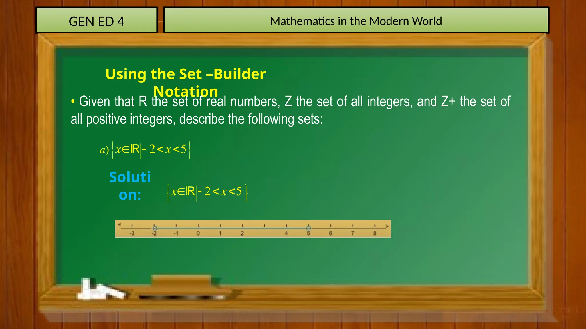 GEN ED 4 Mathematics in the Modern World
Using the Set –Builder
Notation
• Given that R the set of real numbers, Z the set of all integers, and Z+ the set of
all positive integers, describe the following sets:
 
) 2 5
a x x
   

Soluti
on: 2 5
x x
 
 
 
   

 