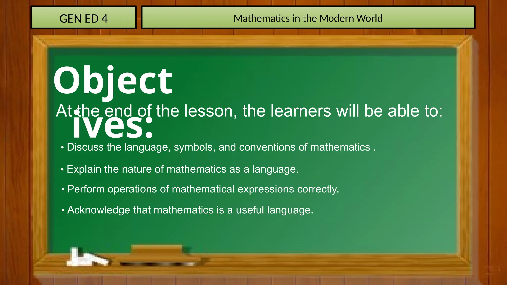 GEN ED 4 Mathematics in the Modern World
Object
ives:
At the end of the lesson, the learners will be able to:
• Discuss the language, symbols, and conventions of mathematics .
• Explain the nature of mathematics as a language.
• Perform operations of mathematical expressions correctly.
• Acknowledge that mathematics is a useful language.
 