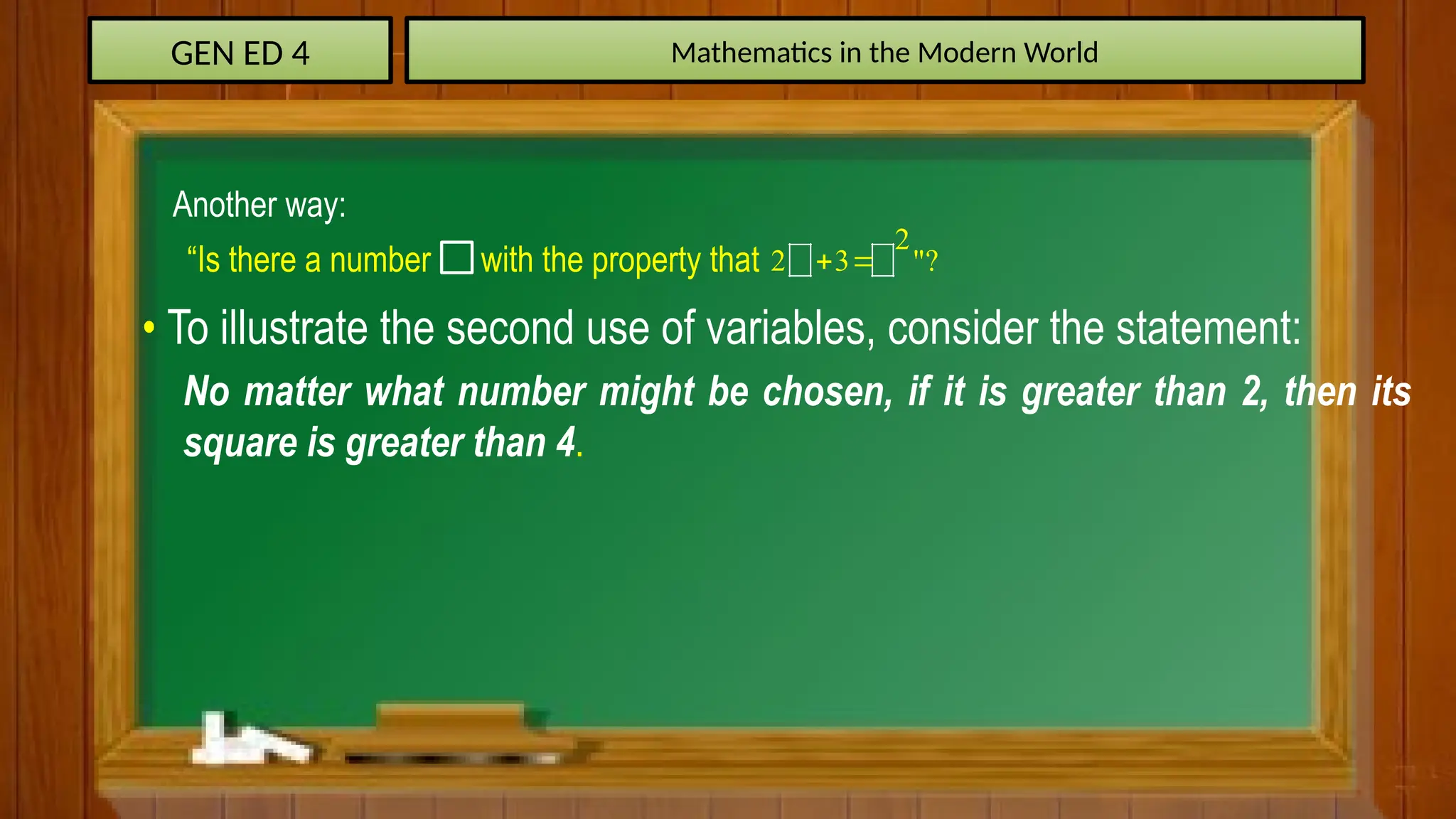 GEN ED 4 Mathematics in the Modern World
“Is there a number with the property that
2
2 3 "?
 
Another way:
• To illustrate the second use of variables, consider the statement:
No matter what number might be chosen, if it is greater than 2, then its
square is greater than 4.
 