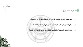 ‫المشروع‬ ‫تساؤالت‬
:
.1
‫الخاصة‬ ‫األمن‬ ‫لقوات‬ ‫المناسبة‬ ‫المواقع‬ ‫معايير‬ ‫ماهي‬
(
‫المدينة‬ ‫خارج‬ ‫أم‬ ‫داخل‬
)
‫؟‬
.2
‫الخاصة؟‬ ‫األمن‬ ‫قوات‬ ‫في‬ ‫التدريب‬ ‫مواقع‬ ‫عليها‬ ‫تقوم‬ ‫التي‬ ‫المعايير‬ ‫ماهي‬
.3
‫الخاصة؟‬ ‫االمن‬ ‫لقوات‬ ‫تدريب‬ ‫مركز‬ ‫لتنفيذ‬ ‫والتخطيطية‬ ‫التصميمية‬ ‫المعايير‬ ‫ماهي‬
14 ‫نظري‬ ‫سياق‬
 
