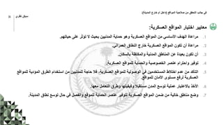 ‫المواقع‬ ‫صالحية‬ ‫من‬ ‫التحقق‬ ‫جانب‬ ‫في‬
(
‫المدينة‬ ‫خارج‬ ‫أم‬ ‫داخل‬
:)
‫العسكرية‬ ‫المواقع‬ ‫اختيار‬ ‫معايير‬
:
.1
‫حياتهم‬ ‫على‬ ‫تؤثر‬ ‫ال‬ ‫بحيث‬ ‫المدنيين‬ ‫حماية‬ ‫وهو‬ ‫العسكرية‬ ‫المواقع‬ ‫من‬ ‫األساسي‬ ‫الهدف‬ ‫مراعاة‬
.
.2
‫العمراني‬ ‫النطاق‬ ‫خارج‬ ‫العسكرية‬ ‫المواقع‬ ‫تكون‬ ‫أن‬ ‫مراعاة‬
.
.3
‫بالسكان‬ ‫والمكتظة‬ ‫المدنية‬ ‫المناطق‬ ‫عن‬ ‫بعيدة‬ ‫تكون‬ ‫أن‬
.
.4
‫العسكرية‬ ‫للمواقع‬ ‫والحماية‬ ‫الخصوصية‬ ‫عنصر‬ ‫واحترام‬ ‫توفير‬
.
.5
‫لل‬ ‫المؤدية‬ ‫الطرق‬ ‫استخدام‬ ‫من‬ ‫للمدنيين‬ ‫حاجة‬ ‫فال‬ ،‫العسكرية‬ ‫للمواقع‬ ‫الوصولية‬ ‫في‬ ‫المستخدمين‬ ‫اختالط‬ ‫عدم‬ ‫من‬ ‫التأكد‬
‫مواقع‬
‫للمواقع‬ ‫األمان‬ ‫مستوى‬ ‫لرفع‬ ‫العسكرية‬
.
.6
‫معها‬ ‫التعامل‬ ‫وطرق‬ ‫وكيفيتها‬ ‫مستقبال‬ ‫المدن‬ ‫توسع‬ ‫عملية‬ ‫باالعتبار‬ ‫األخذ‬
.
.7
‫المدينة‬ ‫نطاق‬ ‫توسع‬ ‫حال‬ ‫في‬ ‫والفصل‬ ‫للموقع‬ ‫الحماية‬ ‫عنصر‬ ‫لتوفير‬ ‫العسكرية‬ ‫المواقع‬ ‫ضمن‬ ‫من‬ ‫خالية‬ ‫مناطق‬ ‫وضع‬
.
35 ‫نظري‬ ‫سياق‬
 