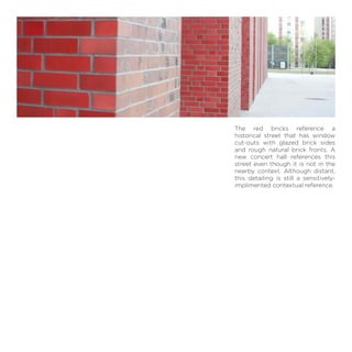 The red bricks reference a
historical street that has window
cut-outs with glazed brick sides
and rough natural brick fronts. A
new concert hall references this
street even though it is not in the
nearby context. Although distant,
this detailing is still a sensitively-
implimented contextual reference.
 
