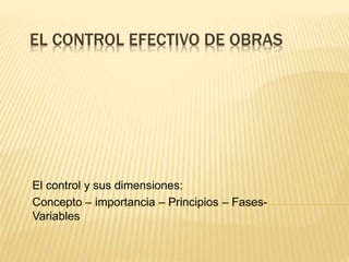 EL CONTROL EFECTIVO DE OBRAS
El control y sus dimensiones:
Concepto – importancia – Principios – Fases-
Variables
 