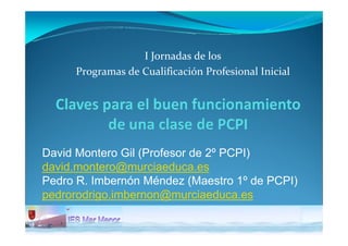 I Jornadas de los 
     Programas de Cualificación Profesional Inicial




David Montero Gil (Profesor de 2º PCPI)
david.m...