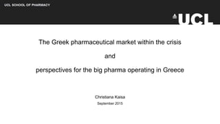 The Greek pharmaceutical market within the crisis
and
perspectives for the big pharma operating in Greece
Christiana Kaisa
September 2015
 