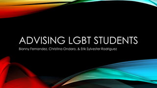 ADVISING LGBT STUDENTS
Bianny Fernandez, Christina Ondaro, & Erik Sylvester Rodriguez
 