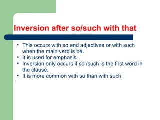 Inversion after so/such with that
• This occurs with so and adjectives or with such
when the main verb is be.
• It is used for emphasis.
• Inversion only occurs if so /such is the first word in
the clause.
• It is more common with so than with such.
:
 