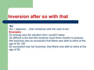 Inversion after so with that
'So'
'So + adjective ... that' combines with the verb 'to be'.
Examples
So strange was the situation that I couldn't sleep.
So difficult is the test that students need three months to prepare.
Her business was so successful that Marie was able to retire at the
age of 50. OR
So successful was her business, that Marie was able to retire at the
age of 50.
 