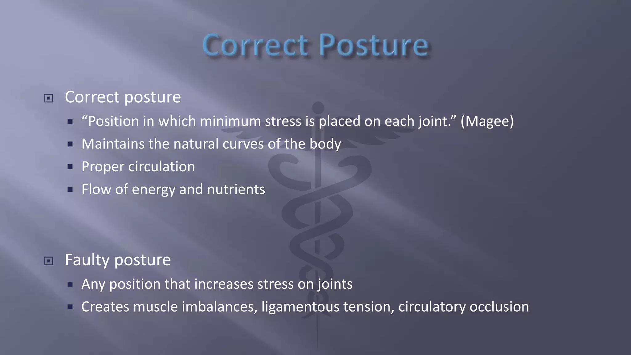  Correct posture
 “Position in which minimum stress is placed on each joint.” (Magee)
 Maintains the natural curves of the body
 Proper circulation
 Flow of energy and nutrients
 Faulty posture
 Any position that increases stress on joints
 Creates muscle imbalances, ligamentous tension, circulatory occlusion
 