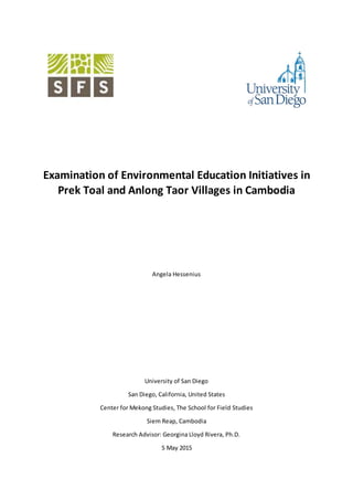 Examination of Environmental Education Initiatives in
Prek Toal and Anlong Taor Villages in Cambodia
Angela Hessenius
University of San Diego
San Diego, California, United States
Center for Mekong Studies, The School for Field Studies
Siem Reap, Cambodia
Research Advisor: Georgina Lloyd Rivera, Ph.D.
5 May 2015
 