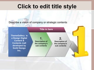 Click to edit title style 
Describe a vision of company or strategic contents 
ThemeGallery is 
a Design Digital 
Content & 
Contents mall 
developed by 
Guild Design 
Inc. 
Title in here 
2. 
Description of 
the company’s 
sub contents 
1. 
Description of 
the company’s 
sub contents 
 