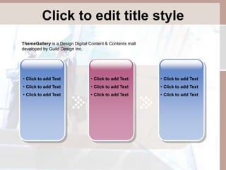 Click to edit title style 
• Click to add Text 
• Click to add Text 
• Click to add Text 
• Click to add Text 
• Click to add Text 
• Click to add Text 
• Click to add Text 
• Click to add Text 
• Click to add Text 
ThemeGallery is a Design Digital Content & Contents mall 
developed by Guild Design Inc. 
 
