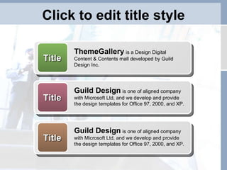 Click to edit title style Title ThemeGallery   is a Design Digital Content & Contents mall developed by Guild Design Inc. Title Guild Design   is one of aligned company with Microsoft Ltd, and we develop and provide the design templates for Office 97, 2000, and XP. Title Guild Design   is one of aligned company with Microsoft Ltd, and we develop and provide the design templates for Office 97, 2000, and XP. 