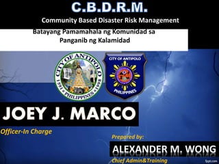 Batayang Pamamahala ng Komunidad sa
Panganib ng Kalamidad
Officer-In Charge
Chief Admin&Training
Prepared by:
Community Based Disaster Risk Management
 