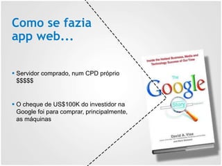 Como se fazia
app web...
 Servidor comprado, num CPD próprio
$$$$$
 O cheque de US$100K do investidor na
Google foi para comprar, principalmente,
as máquinas
 