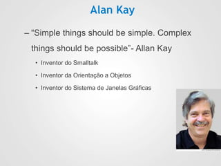 Alan Kay
– “Simple things should be simple. Complex
things should be possible”- Allan Kay
• Inventor do Smalltalk
• Inventor da Orientação a Objetos
• Inventor do Sistema de Janelas Gráficas
 