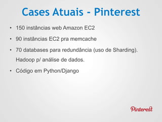 Cases Atuais - Pinterest
• 150 instâncias web Amazon EC2
• 90 instâncias EC2 pra memcache
• 70 databases para redundância (uso de Sharding).
Hadoop p/ análise de dados.
• Código em Python/Django
 