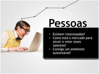 Pessoas
• Existem interessados?
• Como está o mercado para
atrair e reter esses
talentos?
• Consigo um ambiente
sustentável?
 