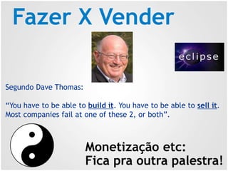 Fazer X Vender
Monetização etc:
Fica pra outra palestra!
Segundo Dave Thomas:
“You have to be able to build it. You have to be able to sell it.
Most companies fail at one of these 2, or both”.
 