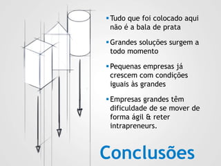 Conclusões
Tudo que foi colocado aqui
não é a bala de prata
Grandes soluções surgem a
todo momento
Pequenas empresas já
crescem com condições
iguais às grandes
Empresas grandes têm
dificuldade de se mover de
forma ágil & reter
intrapreneurs.
 
