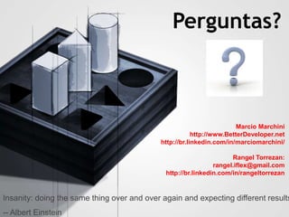 Perguntas?
Insanity: doing the same thing over and over again and expecting different results
-- Albert Einstein
Marcio Marchini
http://www.BetterDeveloper.net
http://br.linkedin.com/in/marciomarchini/
Rangel Torrezan:
rangel.iflex@gmail.com
http://br.linkedin.com/in/rangeltorrezan
 