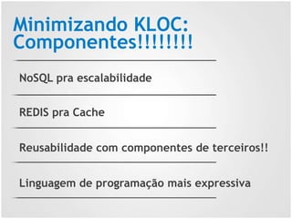 Minimizando KLOC:
Componentes!!!!!!!!
NoSQL pra escalabilidade
REDIS pra Cache
Reusabilidade com componentes de terceiros!...