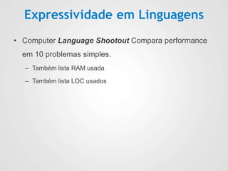 Expressividade em Linguagens
• Computer Language Shootout Compara performance
em 10 problemas simples.
– Também lista RAM usada
– Também lista LOC usados
 