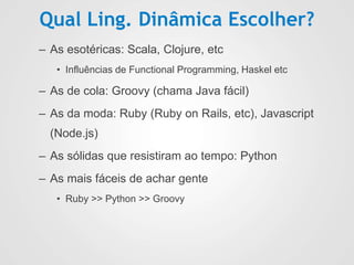 Qual Ling. Dinâmica Escolher?
– As esotéricas: Scala, Clojure, etc
• Influências de Functional Programming, Haskel etc
– A...