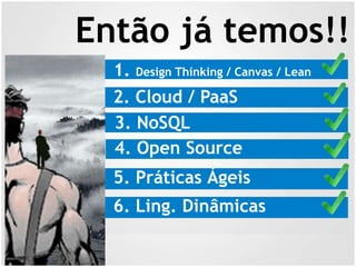 Então já temos!!
6. Ling. Dinâmicas
5. Práticas Ágeis
4. Open Source
3. NoSQL
2. Cloud / PaaS
1. Design Thinking / Canvas / Lean
 