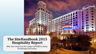 The SiteHandbook 2015
Hospitality Report
Why Your Hotel Can No Longer AFFORD to Delay
Technology Innovation
 