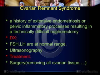 Ovarian Remnant Syndrome
• a history of extensive endometriosis or
pelvic inflammatory processes resulting in
a technically difficult oophorectomy
• DX:
• FSH,LH are at normal range.
• Ultrasonography
• Treatment:
• Surgery(removing all ovarian tissue….)
 