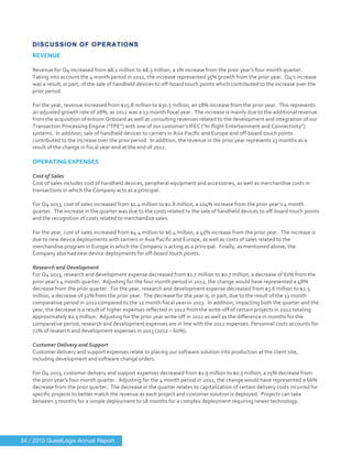  
	
  
DISCUSSION OF OPERATIONS
REVENUE	
  
	
  
Revenue	
  for	
  Q4	
  increased	
  from	
  $8.2	
  million	
  to	
  $8.3	
  million,	
  a	
  1%	
  increase	
  from	
  the	
  prior	
  year’s	
  four	
  month	
  quarter.	
  	
  
Taking	
  into	
  account	
  the	
  4	
  month	
  period	
  in	
  2012,	
  the	
  increase	
  represented	
  35%	
  growth	
  from	
  the	
  prior	
  year.	
  	
  Q4’s	
  increase	
  
was	
  a	
  result,	
  in	
  part,	
  of	
  the	
  sale	
  of	
  handheld	
  devices	
  to	
  off-­‐board	
  touch	
  points	
  which	
  contributed	
  to	
  the	
  increase	
  over	
  the	
  
prior	
  period.	
  	
  	
  
	
  
For	
  the	
  year,	
  revenue	
  increased	
  from	
  $25.8	
  million	
  to	
  $30.5	
  million,	
  an	
  18%	
  increase	
  from	
  the	
  prior	
  year.	
  	
  This	
  represents	
  
an	
  adjusted	
  growth	
  rate	
  of	
  28%,	
  as	
  2012	
  was	
  a	
  13-­‐month	
  fiscal	
  year.	
  	
  The	
  increase	
  is	
  mainly	
  due	
  to	
  the	
  additional	
  revenue	
  
from	
  the	
  acquisition	
  of	
  Initium	
  Onboard	
  as	
  well	
  as	
  consulting	
  revenues	
  related	
  to	
  the	
  development	
  and	
  integration	
  of	
  our	
  
Transaction	
  Processing	
  Engine	
  (“TPE”)	
  with	
  one	
  of	
  our	
  customer’s	
  IFEC	
  (“In-­‐flight	
  Entertainment	
  and	
  Connectivity”)	
  
systems.	
  	
  In	
  addition,	
  sale	
  of	
  handheld	
  devices	
  to	
  carriers	
  in	
  Asia	
  Pacific	
  and	
  Europe	
  and	
  off-­‐board	
  touch	
  points	
  
contributed	
  to	
  the	
  increase	
  over	
  the	
  prior	
  period.	
  	
  In	
  addition,	
  the	
  revenue	
  in	
  the	
  prior	
  year	
  represents	
  13	
  months	
  as	
  a	
  
result	
  of	
  the	
  change	
  in	
  fiscal	
  year-­‐end	
  at	
  the	
  end	
  of	
  2012.
	
  
OPERATING	
  EXPENSES	
  
	
  
Cost	
  of	
  Sales	
  
Cost	
  of	
  sales	
  includes	
  cost	
  of	
  handheld	
  devices,	
  peripheral	
  equipment	
  and	
  accessories,	
  as	
  well	
  as	
  merchandise	
  costs	
  in	
  
transactions	
  in	
  which	
  the	
  Company	
  acts	
  as	
  a	
  principal.	
  	
  
	
  
For	
  Q4	
  2013,	
  cost	
  of	
  sales	
  increased	
  from	
  $1.4	
  million	
  to	
  $2.8	
  million,	
  a	
  104%	
  increase	
  from	
  the	
  prior	
  year’s	
  4	
  month	
  
quarter.	
  	
  The	
  increase	
  in	
  the	
  quarter	
  was	
  due	
  to	
  the	
  costs	
  related	
  to	
  the	
  sale	
  of	
  handheld	
  devices	
  to	
  off-­‐board	
  touch	
  points	
  
and	
  the	
  recognition	
  of	
  costs	
  related	
  to	
  merchandise	
  sales.	
  
	
  
For	
  the	
  year,	
  cost	
  of	
  sales	
  increased	
  from	
  $4.4	
  million	
  to	
  $6.4	
  million,	
  a	
  45%	
  increase	
  from	
  the	
  prior	
  year.	
  	
  The	
  increase	
  is	
  
due	
  to	
  new	
  device	
  deployments	
  with	
  carriers	
  in	
  Asia	
  Pacific	
  and	
  Europe,	
  as	
  well	
  as	
  costs	
  of	
  sales	
  related	
  to	
  the	
  
merchandise	
  program	
  in	
  Europe	
  in	
  which	
  the	
  Company	
  is	
  acting	
  as	
  a	
  principal.	
  	
  Finally,	
  as	
  mentioned	
  above,	
  the	
  
Company	
  also	
  had	
  new	
  device	
  deployments	
  for	
  off-­‐board	
  touch	
  points.
	
  
Research	
  and	
  Development	
  
For	
  Q4	
  2013,	
  research	
  and	
  development	
  expense	
  decreased	
  from	
  $1.7	
  million	
  to	
  $0.7	
  million,	
  a	
  decrease	
  of	
  61%	
  from	
  the	
  
prior	
  year’s	
  4	
  month	
  quarter.	
  	
  Adjusting	
  for	
  the	
  four	
  month	
  period	
  in	
  2012,	
  the	
  change	
  would	
  have	
  represented	
  a	
  48%	
  
decrease	
  from	
  the	
  prior	
  quarter.	
  	
  For	
  the	
  year,	
  research	
  and	
  development	
  expense	
  decreased	
  from	
  $3.6	
  million	
  to	
  $2.5	
  
million,	
  a	
  decrease	
  of	
  32%	
  from	
  the	
  prior	
  year.	
  	
  The	
  decrease	
  for	
  the	
  year	
  is,	
  in	
  part,	
  due	
  to	
  the	
  result	
  of	
  the	
  13	
  month	
  
comparative	
  period	
  in	
  2012	
  compared	
  to	
  the	
  12	
  month	
  fiscal	
  year	
  in	
  2013.	
  	
  In	
  addition,	
  impacting	
  both	
  the	
  quarter	
  and	
  the	
  
year,	
  the	
  decrease	
  is	
  a	
  result	
  of	
  higher	
  expenses	
  reflected	
  in	
  2012	
  from	
  the	
  write-­‐off	
  of	
  certain	
  projects	
  in	
  2012	
  totaling	
  
approximately	
  $0.5	
  million.	
  	
  Adjusting	
  for	
  the	
  prior	
  year	
  write-­‐off	
  in	
  2012	
  as	
  well	
  as	
  the	
  difference	
  in	
  months	
  for	
  the	
  
comparative	
  period,	
  research	
  and	
  development	
  expenses	
  are	
  in	
  line	
  with	
  the	
  2012	
  expenses.	
  Personnel	
  costs	
  accounts	
  for	
  
72%	
  of	
  research	
  and	
  development	
  expenses	
  in	
  2013	
  (2012	
  –	
  60%).
	
  	
  	
  
Customer	
  Delivery	
  and	
  Support	
  
Customer	
  delivery	
  and	
  support	
  expenses	
  relate	
  to	
  placing	
  our	
  software	
  solution	
  into	
  production	
  at	
  the	
  client	
  site,	
  
including	
  development	
  and	
  software	
  change	
  orders.	
  	
  
	
  
For	
  Q4	
  2013,	
  customer	
  delivery	
  and	
  support	
  expenses	
  decreased	
  from	
  $1.9	
  million	
  to	
  $0.5	
  million,	
  a	
  75%	
  decrease	
  from	
  
the	
  prior	
  year’s	
  four	
  month	
  quarter.	
  	
  Adjusting	
  for	
  the	
  4	
  month	
  period	
  in	
  2012,	
  the	
  change	
  would	
  have	
  represented	
  a	
  66%	
  
decrease	
  from	
  the	
  prior	
  quarter.	
  	
  The	
  decrease	
  in	
  the	
  quarter	
  relates	
  to	
  capitalization	
  of	
  certain	
  delivery	
  costs	
  incurred	
  for	
  
specific	
  projects	
  to	
  better	
  match	
  the	
  revenue	
  as	
  each	
  project	
  and	
  customer	
  solution	
  is	
  deployed.	
  	
  Projects	
  can	
  take	
  
between	
  3	
  months	
  for	
  a	
  simple	
  deployment	
  to	
  18	
  months	
  for	
  a	
  complex	
  deployment	
  requiring	
  newer	
  technology.	
  	
  
	
  
34 / 2013 GuestLogix Annual Report
 